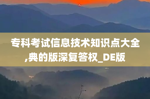 专科考试信息技术知识点大全,典的版深复答权_DE版