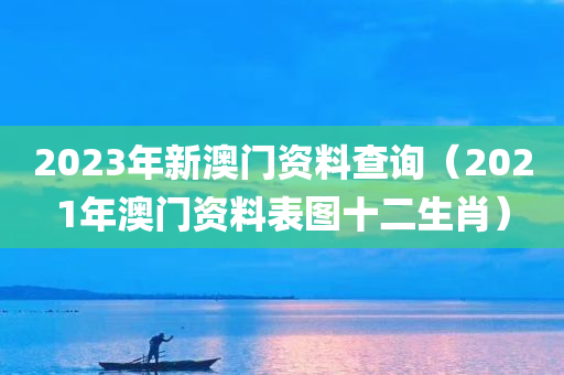 2023年新澳门资料查询（2021年澳门资料表图十二生肖）