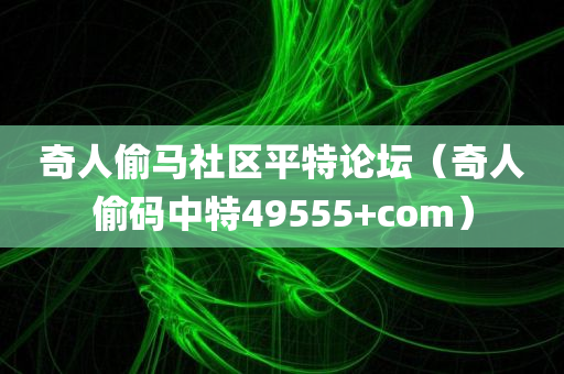 奇人偷马社区平特论坛（奇人偷码中特49555+com）