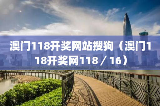 澳门118开奖网站搜狗（澳门118开奖网118／16）