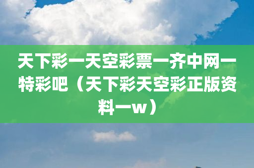 天下彩一天空彩票一齐中网一特彩吧（天下彩天空彩正版资料一w）