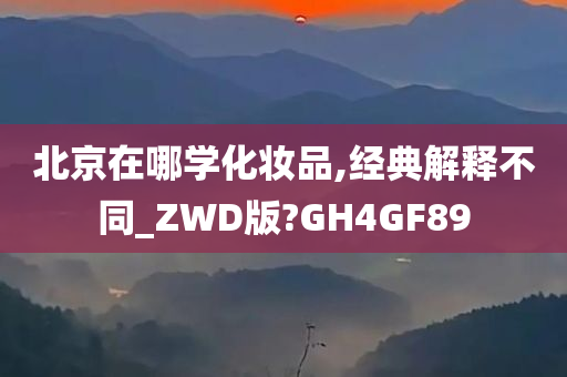 北京在哪学化妆品,经典解释不同_ZWD版?GH4GF89