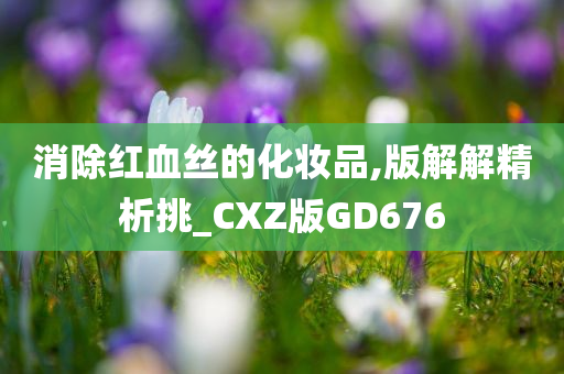 消除红血丝的化妆品,版解解精析挑_CXZ版GD676