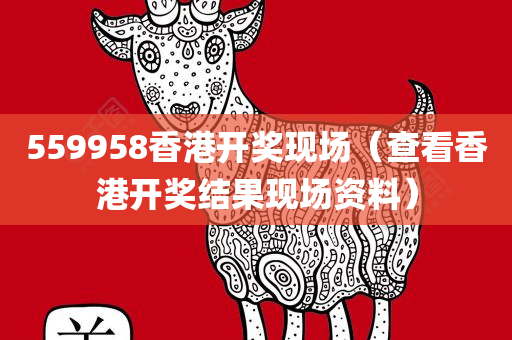 559958香港开奖现场（查看香港开奖结果现场资料）