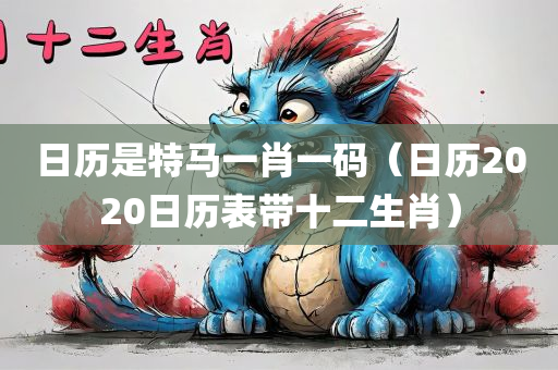 日历是特马一肖一码（日历2020日历表带十二生肖）