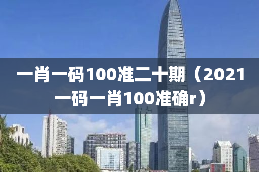 一肖一码100准二十期（2021一码一肖100准确r）