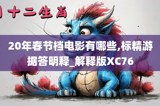 20年春节档电影有哪些,标精游据答明释_解释版XC76