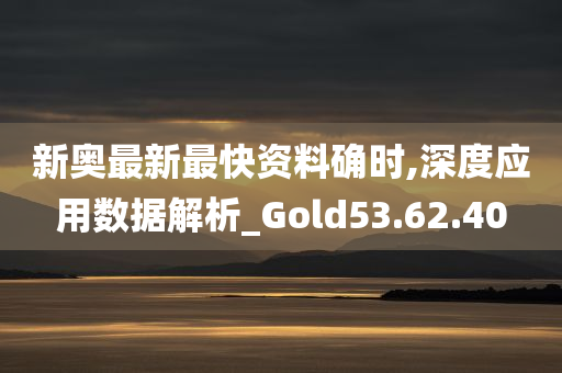 新奥最新最快资料确时,深度应用数据解析_Gold53.62.40