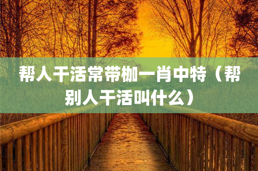 帮人干活常带枷一肖中特（帮别人干活叫什么）