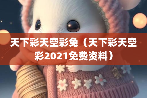 天下彩天空彩免（天下彩天空彩2021免费资料）