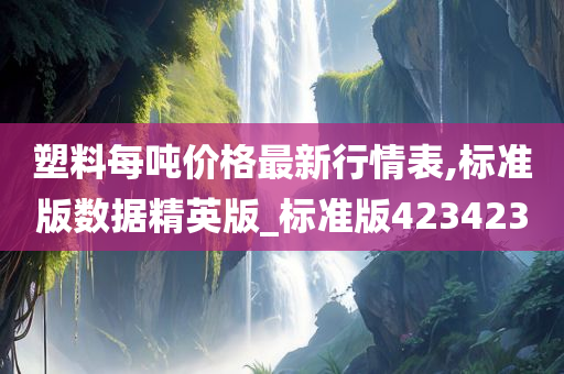 塑料每吨价格最新行情表,标准版数据精英版_标准版423423