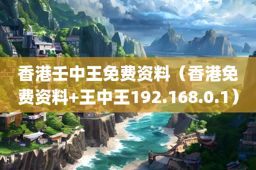 香港壬中王免费资料（香港免费资料+王中王192.168.0.1）