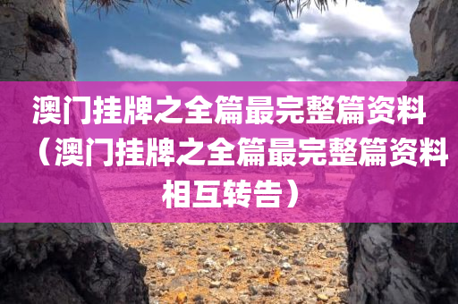 澳门挂牌之全篇最完整篇资料（澳门挂牌之全篇最完整篇资料相互转告）