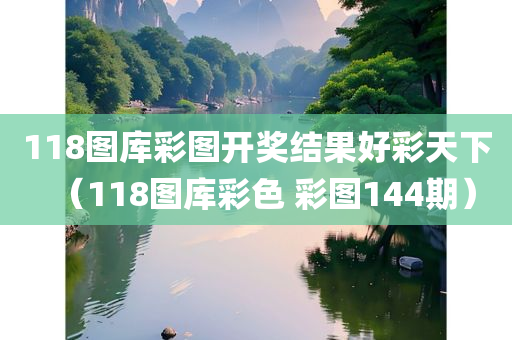 118图库彩图开奖结果好彩天下（118图库彩色 彩图144期）