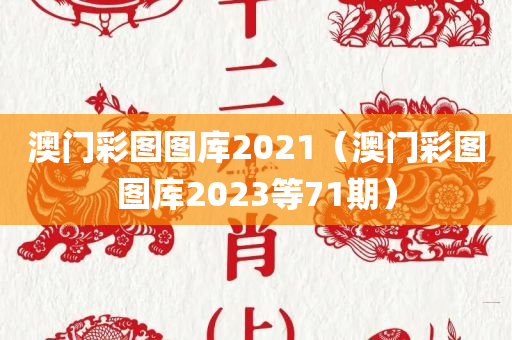 澳门彩图图库2021（澳门彩图图库2023等71期）