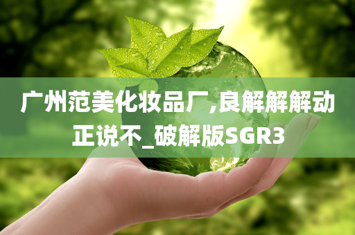 广州范美化妆品厂,良解解解动正说不_破解版SGR3