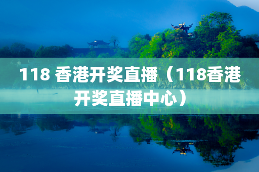 118 香港开奖直播（118香港开奖直播中心）