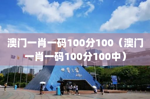 澳门一肖一码100分100（澳门一肖一码100分100中）