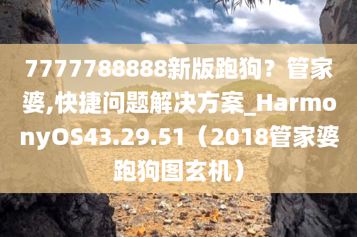 7777788888新版跑狗？管家婆,快捷问题解决方案_HarmonyOS43.29.51（2018管家婆跑狗图玄机）