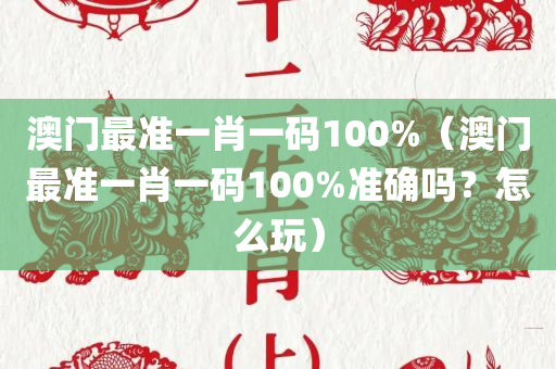 澳门最准一肖一码100%（澳门最准一肖一码100%准确吗？怎么玩）