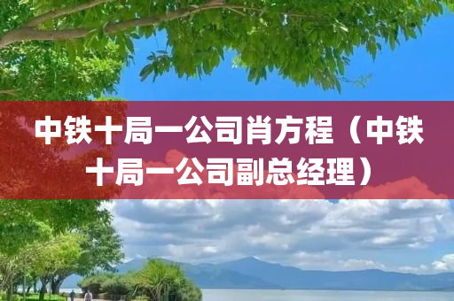 中铁十局一公司肖方程（中铁十局一公司副总经理）