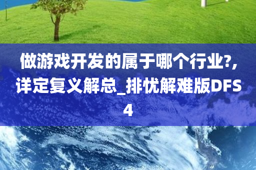 做游戏开发的属于哪个行业?,详定复义解总_排忧解难版DFS4