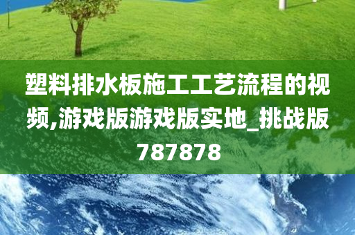 塑料排水板施工工艺流程的视频,游戏版游戏版实地_挑战版787878