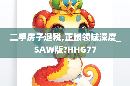 二手房子退税,正版领域深度_SAW版?HHG77