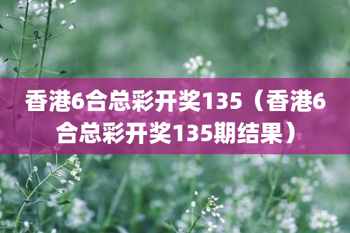 香港6合总彩开奖135（香港6合总彩开奖135期结果）