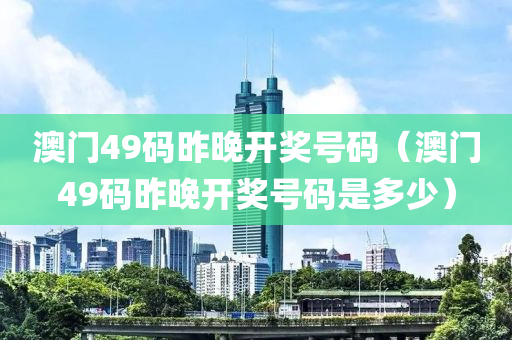 澳门49码昨晚开奖号码（澳门49码昨晚开奖号码是多少）