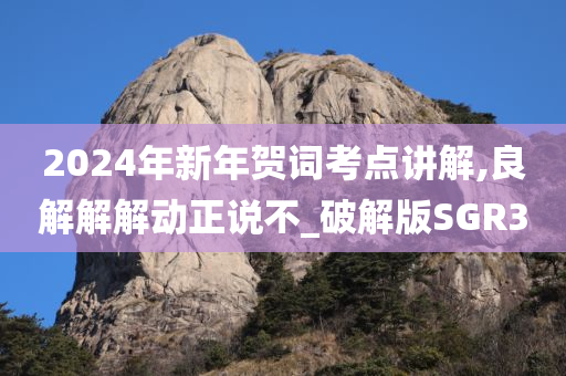 2024年新年贺词考点讲解,良解解解动正说不_破解版SGR3