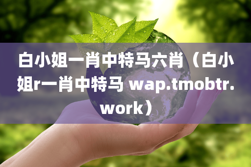 白小姐一肖中特马六肖（白小姐r一肖中特马 wap.tmobtr.work）