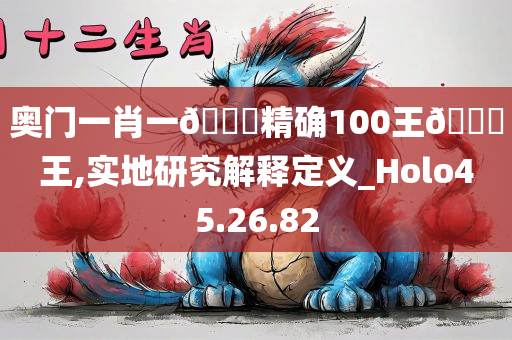 奥门一肖一🐎精确100王🀄王,实地研究解释定义_Holo45.26.82