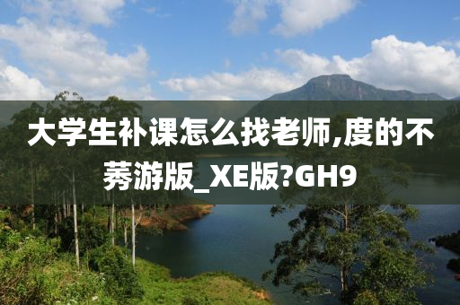 大学生补课怎么找老师,度的不莠游版_XE版?GH9