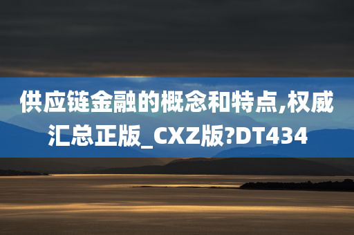 供应链金融的概念和特点,权威汇总正版_CXZ版?DT434