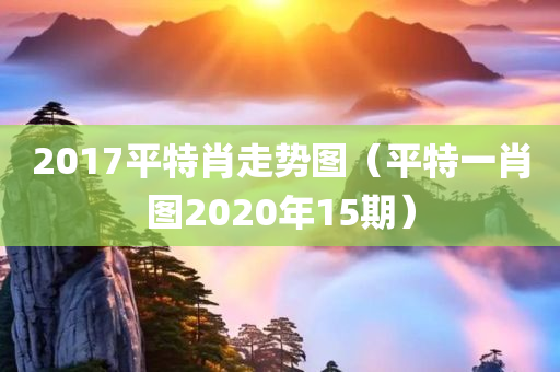 2017平特肖走势图（平特一肖图2020年15期）