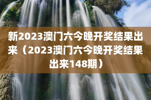 新2023澳门六今晚开奖结果出来（2023澳门六今晚开奖结果出来148期）