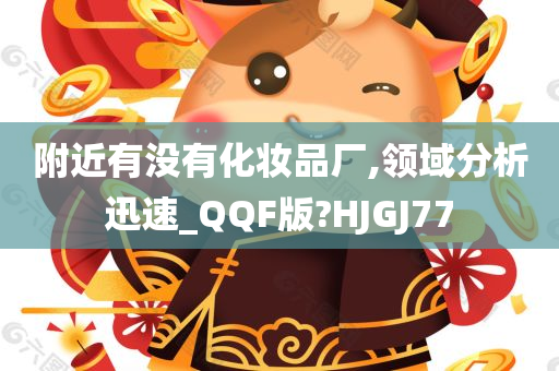 附近有没有化妆品厂,领域分析迅速_QQF版?HJGJ77