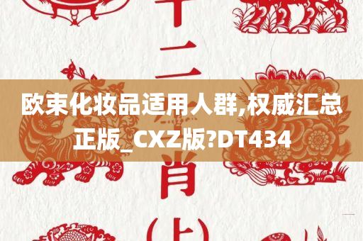 欧束化妆品适用人群,权威汇总正版_CXZ版?DT434