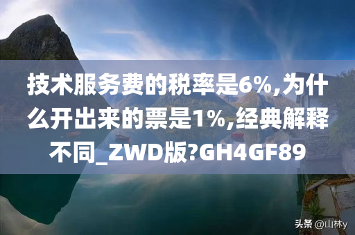 技术服务费的税率是6%,为什么开出来的票是1%,经典解释不同_ZWD版?GH4GF89