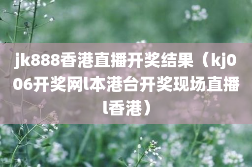 jk888香港直播开奖结果（kj006开奖网l本港台开奖现场直播l香港）