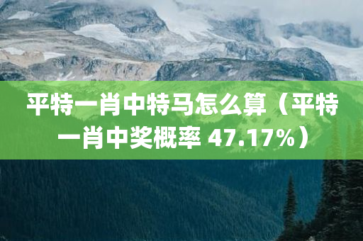 平特一肖中特马怎么算（平特一肖中奖概率 47.17%）