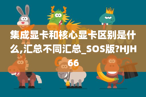 集成显卡和核心显卡区别是什么,汇总不同汇总_SOS版?HJH66