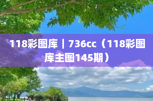 118彩图库｜736cc（118彩图库主图145期）