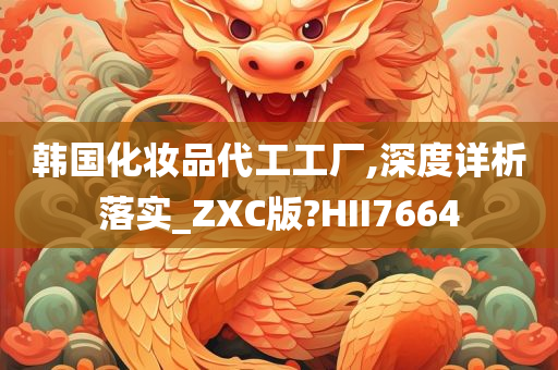 韩国化妆品代工工厂,深度详析落实_ZXC版?HII7664