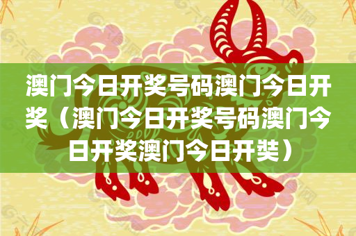 澳门今日开奖号码澳门今日开奖（澳门今日开奖号码澳门今日开奖澳门今日开奘）