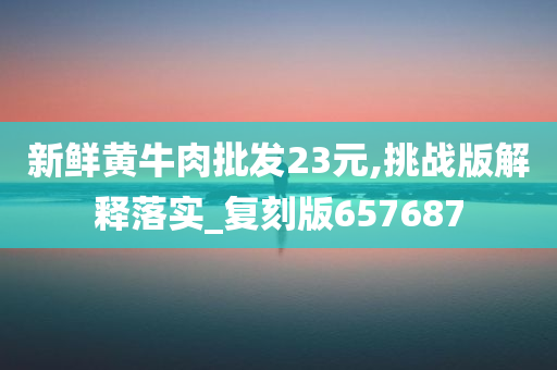 新鲜黄牛肉批发23元,挑战版解释落实_复刻版657687