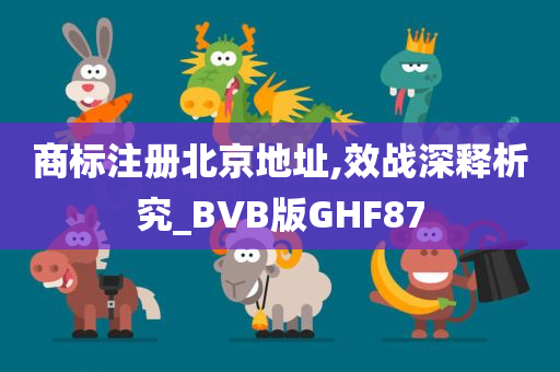 商标注册北京地址,效战深释析究_BVB版GHF87