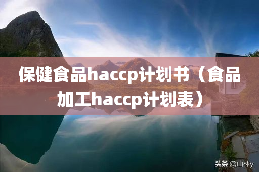 保健食品haccp计划书（食品加工haccp计划表）