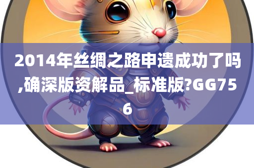 2014年丝绸之路申遗成功了吗,确深版资解品_标准版?GG756